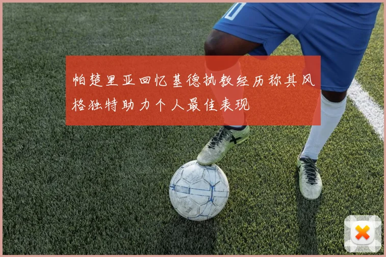帕楚里亚回忆基德执教经历称其风格独特助力个人最佳表现