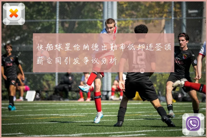 快船球星伦纳德出勤率低却连签顶薪合同引发争议分析