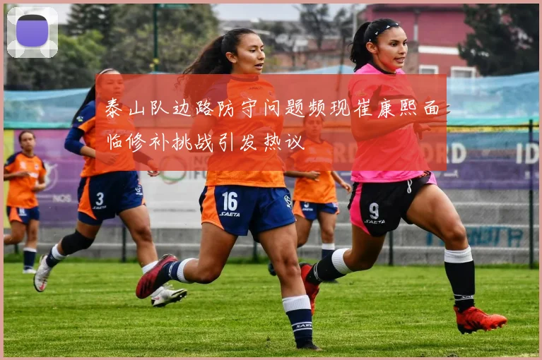 泰山队边路防守问题频现崔康熙面临修补挑战引发热议