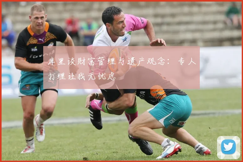 库里谈财富管理与遗产观念：专人打理让我无忧虑