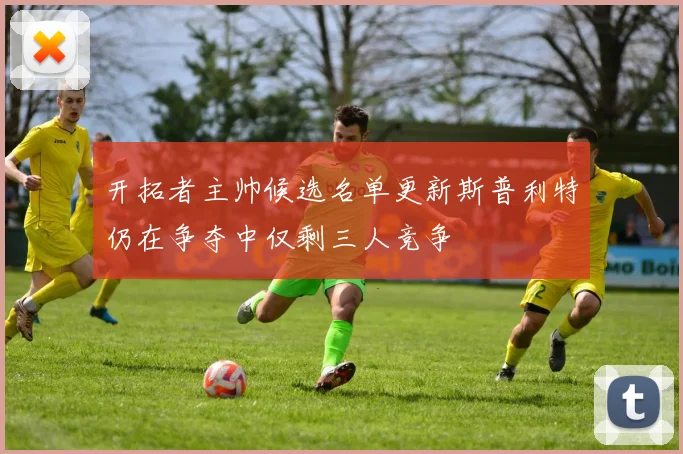 开拓者主帅候选名单更新斯普利特仍在争夺中仅剩三人竞争