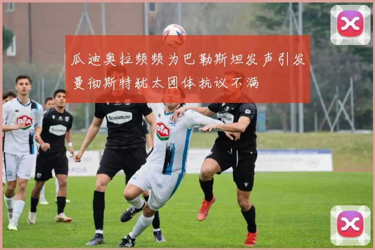瓜迪奥拉频频为巴勒斯坦发声引发曼彻斯特犹太团体抗议不满