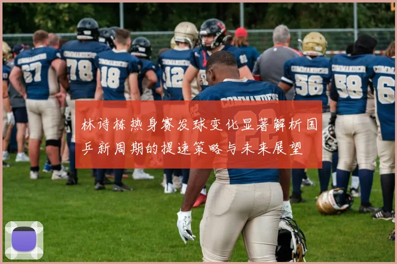 林诗栋热身赛发球变化显著解析国乒新周期的提速策略与未来展望