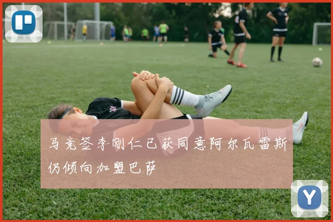 马竞签李刚仁已获同意阿尔瓦雷斯仍倾向加盟巴萨