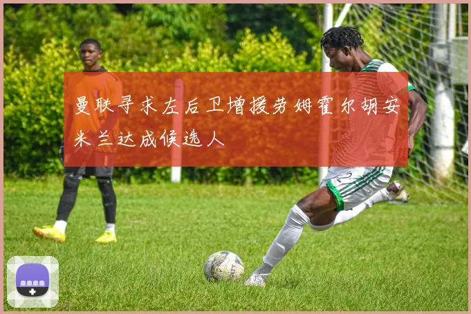 曼联寻求左后卫增援劳姆霍尔胡安米兰达成候选人