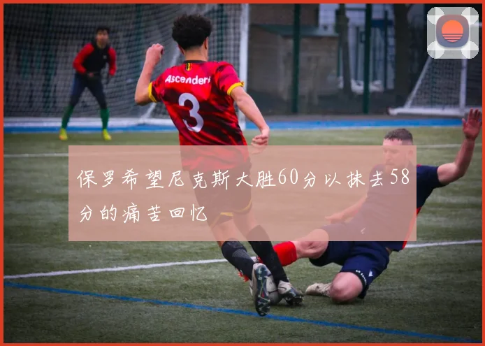 保罗希望尼克斯大胜60分以抹去58分的痛苦回忆