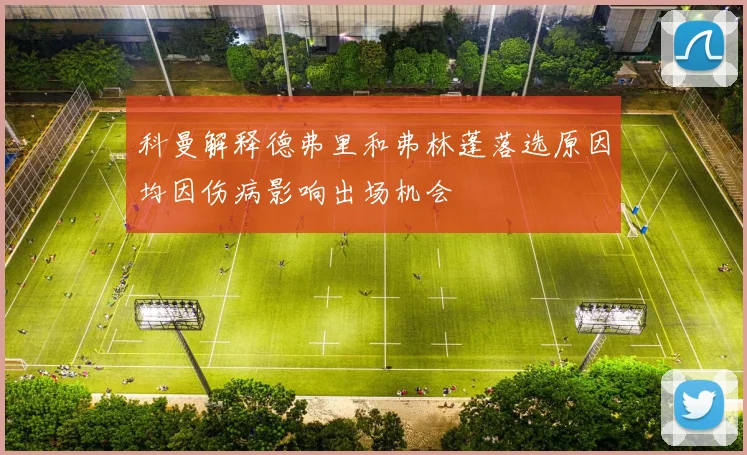 科曼解释德弗里和弗林蓬落选原因均因伤病影响出场机会