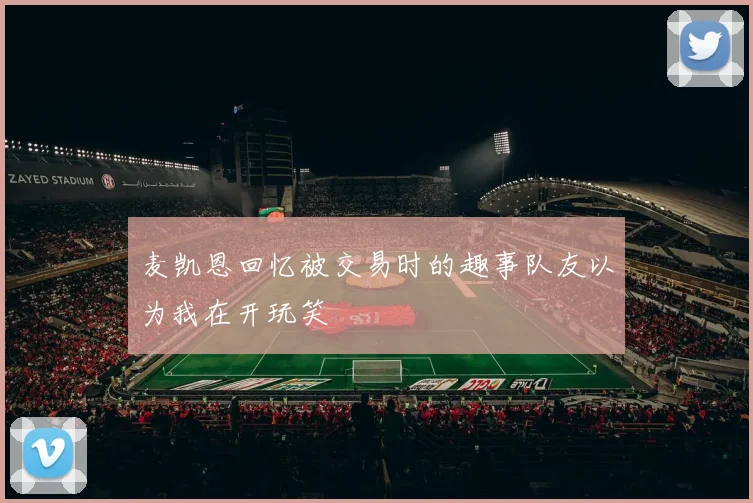 麦凯恩回忆被交易时的趣事队友以为我在开玩笑