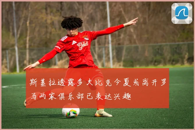 斯基拉透露多夫比克今夏或离开罗马两家俱乐部已表达兴趣