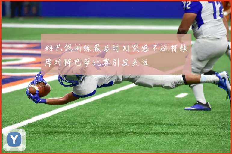 姆巴佩训练最后时刻突感不适将缺席对阵巴萨比赛引发关注