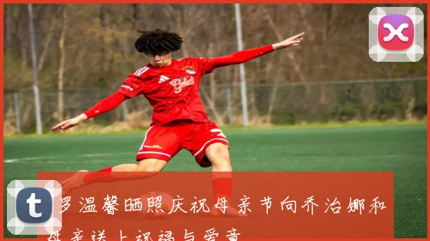 C罗温馨晒照庆祝母亲节向乔治娜和母亲送上祝福与爱意