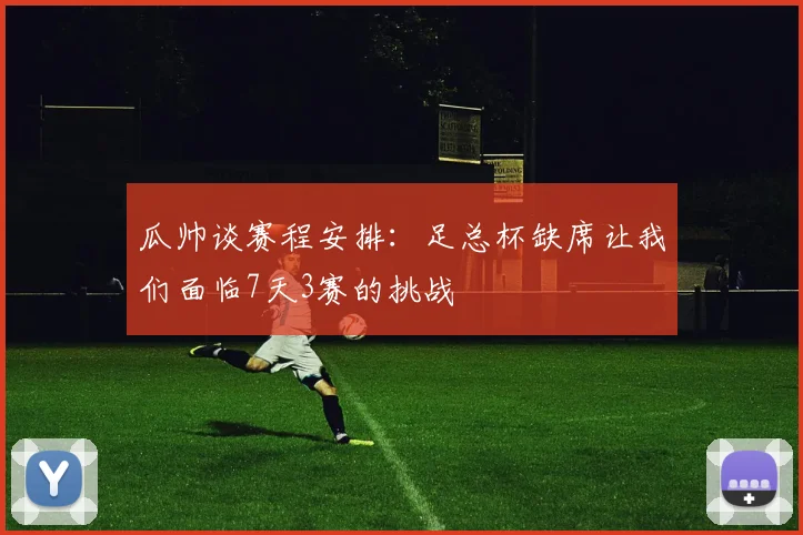 瓜帅谈赛程安排：足总杯缺席让我们面临7天3赛的挑战