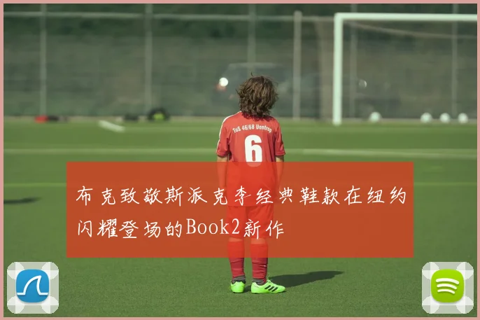 布克致敬斯派克李经典鞋款在纽约闪耀登场的Book2新作