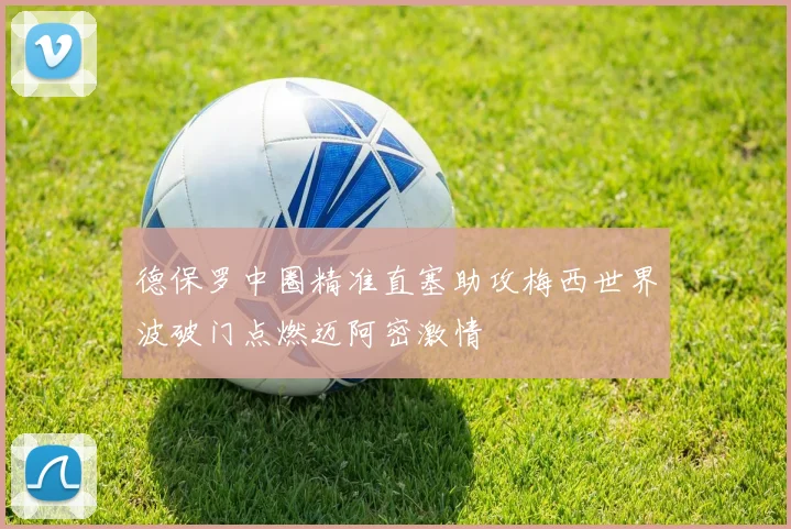 德保罗中圈精准直塞助攻梅西世界波破门点燃迈阿密激情