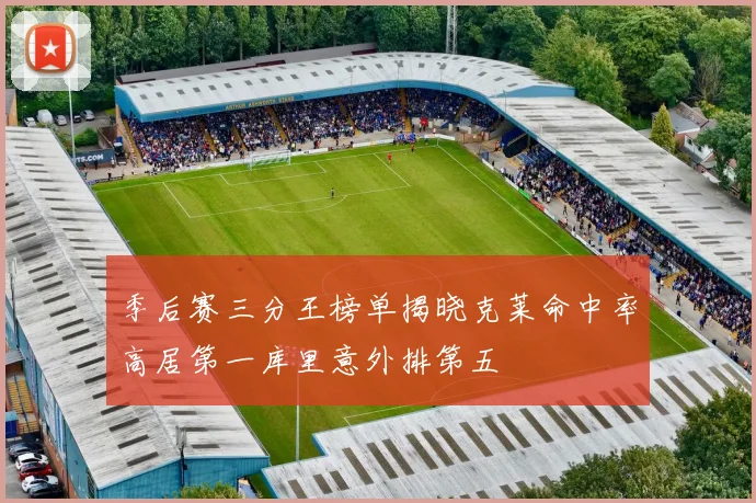 季后赛三分王榜单揭晓克莱命中率高居第一库里意外排第五