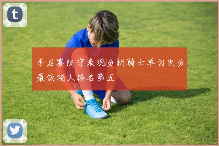 季后赛防守表现分析骑士单打失分最低湖人排名第五