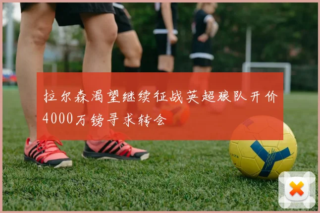 拉尔森渴望继续征战英超狼队开价4000万镑寻求转会