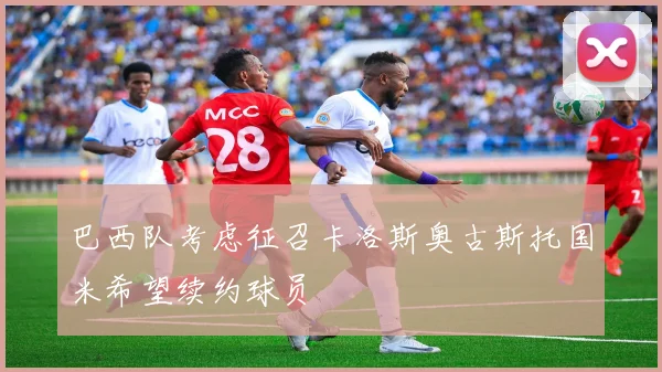 巴西队考虑征召卡洛斯奥古斯托国米希望续约球员