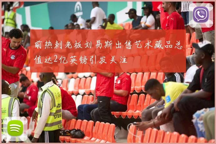 前热刺老板刘易斯出售艺术藏品总值达2亿英镑引发关注