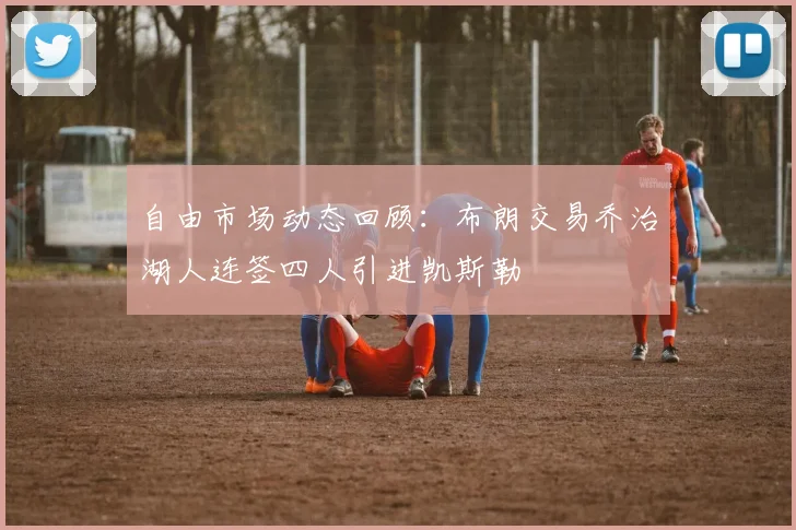 自由市场动态回顾：布朗交易乔治湖人连签四人引进凯斯勒