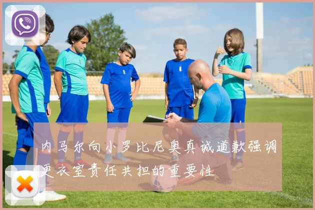 内马尔向小罗比尼奥真诚道歉强调更衣室责任共担的重要性