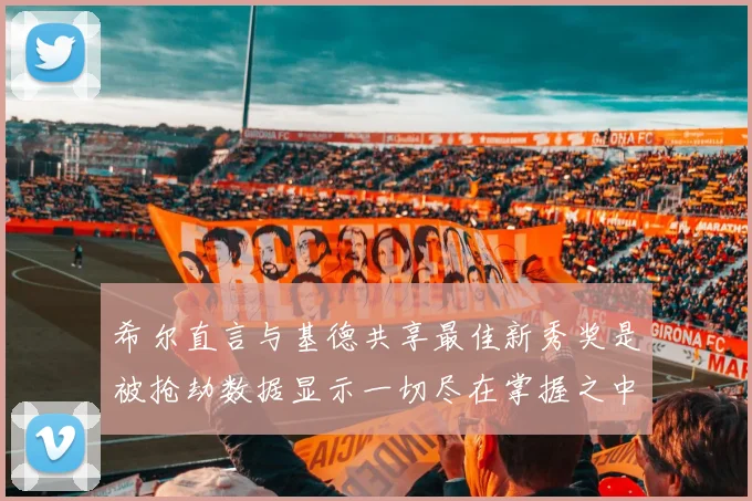 希尔直言与基德共享最佳新秀奖是被抢劫数据显示一切尽在掌握之中