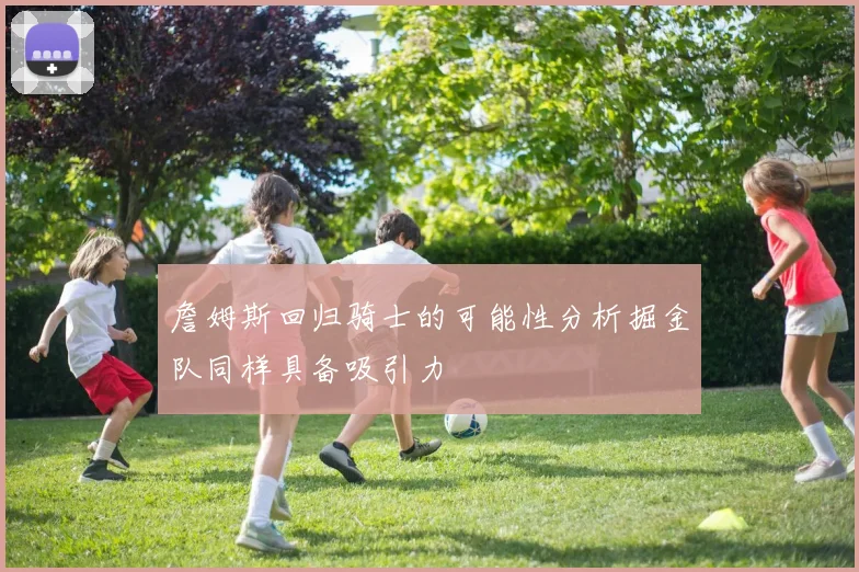 詹姆斯回归骑士的可能性分析掘金队同样具备吸引力