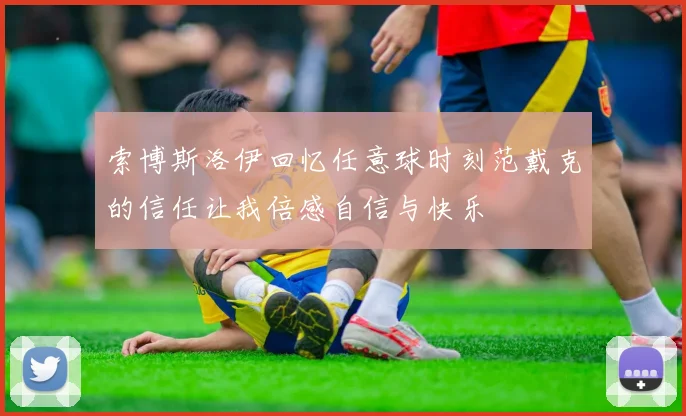 索博斯洛伊回忆任意球时刻范戴克的信任让我倍感自信与快乐