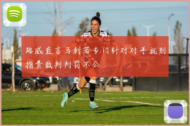 路威直言马刺若专门针对对手就别指责裁判判罚不公
