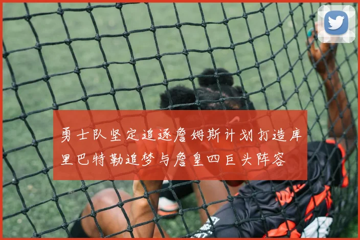 勇士队坚定追逐詹姆斯计划打造库里巴特勒追梦与詹皇四巨头阵容
