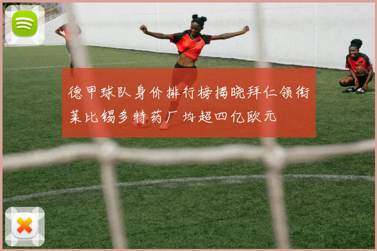 德甲球队身价排行榜揭晓拜仁领衔莱比锡多特药厂均超四亿欧元