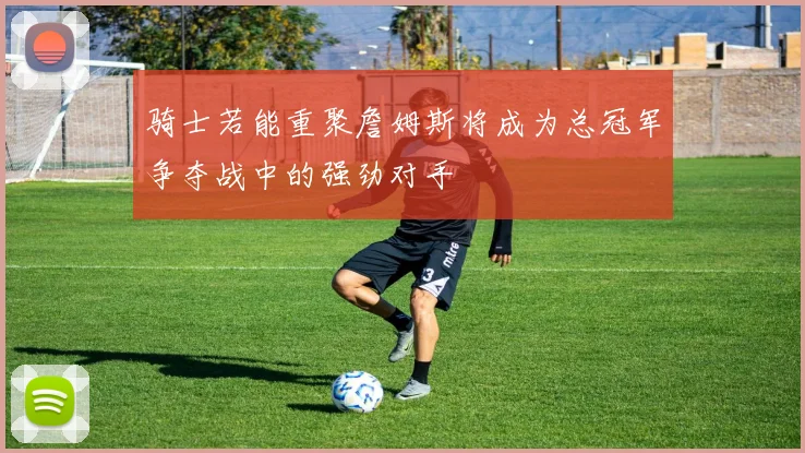 骑士若能重聚詹姆斯将成为总冠军争夺战中的强劲对手
