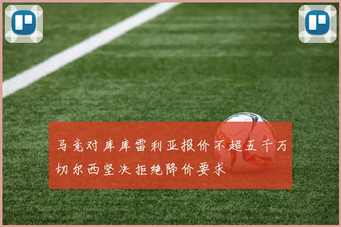马竞对库库雷利亚报价不超五千万切尔西坚决拒绝降价要求