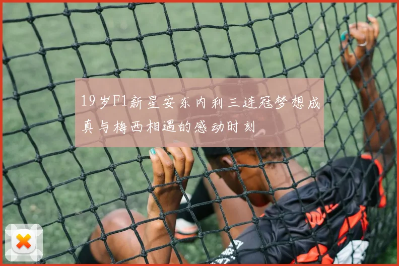 19岁F1新星安东内利三连冠梦想成真与梅西相遇的感动时刻