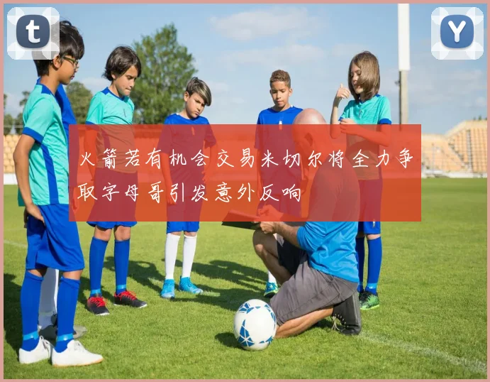 火箭若有机会交易米切尔将全力争取字母哥引发意外反响