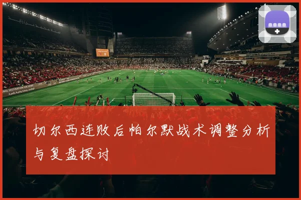 切尔西连败后帕尔默战术调整分析与复盘探讨