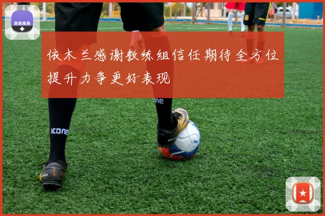 依木兰感谢教练组信任期待全方位提升力争更好表现