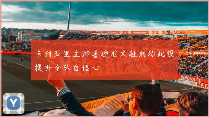 卡利亚里主帅喜迎尤文胜利称此役提升全队自信心
