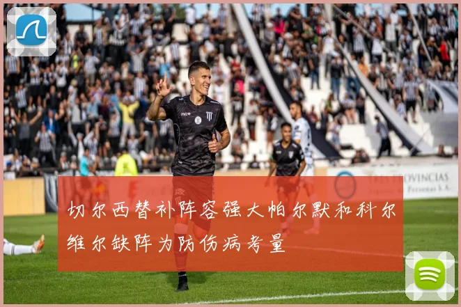 切尔西替补阵容强大帕尔默和科尔维尔缺阵为防伤病考量