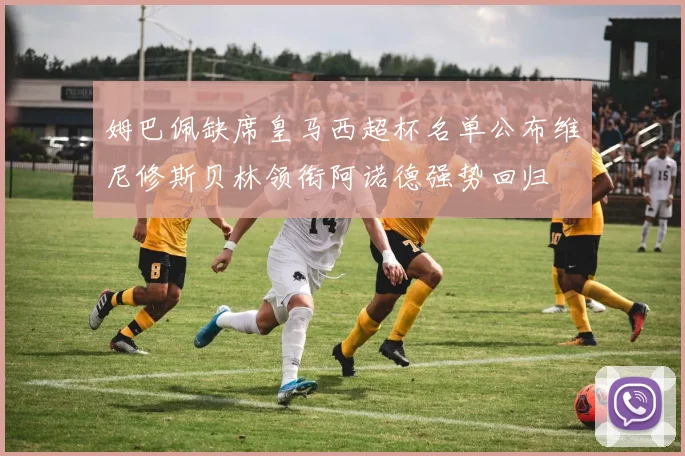 姆巴佩缺席皇马西超杯名单公布维尼修斯贝林领衔阿诺德强势回归