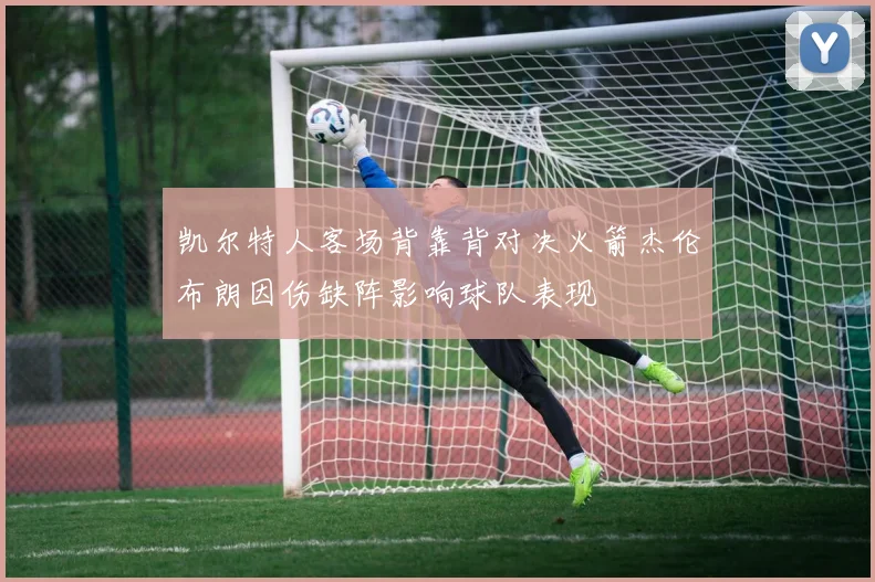 凯尔特人客场背靠背对决火箭杰伦布朗因伤缺阵影响球队表现